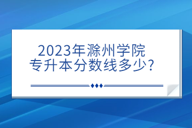 2023年滁州学院专升本分数线多少?