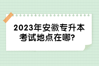 2023年安徽专升本考试地点在哪？