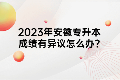 2023年安徽专升本成绩有异议怎么办?