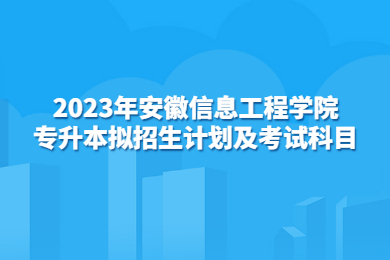 2023年安徽信息工程学院专升本拟招生计划及考试科目