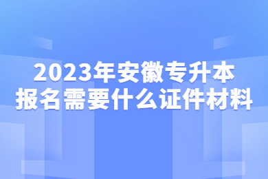 2023年安徽专升本报名需要什么证件材料？