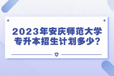 2023年安庆师范大学专升本招生计划多少?