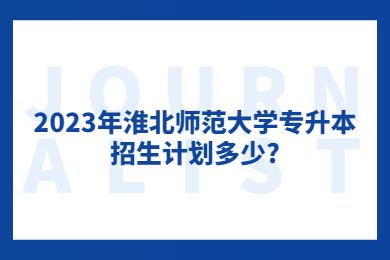 2023年淮北师范大学专升本招生计划多少?