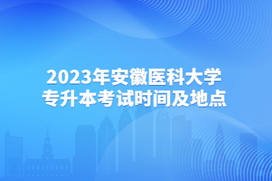 2023年安徽医科大学专升本考试时间及地点