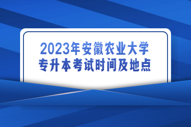 2023年安徽农业大学专升本考试时间及地点