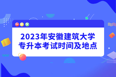 2023年安徽建筑大学专升本考试时间及地点