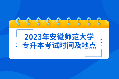 2023年安徽师范大学专升本考试时间及地点