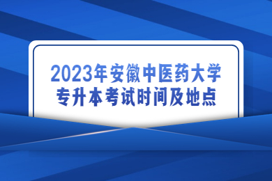 2023年安徽中医药大学专升本考试时间及地点