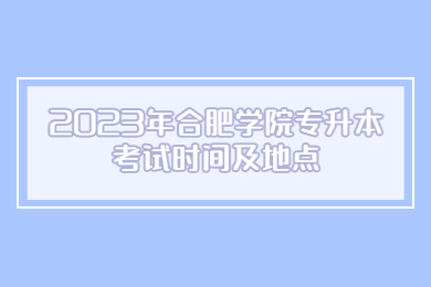 2023年合肥学院专升本考试时间及地点