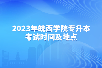 2023年皖西学院专升本考试时间及地点