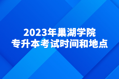 2023年巢湖学院专升本考试时间和地点