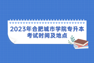 2023年合肥城市学院专升本考试时间及地点