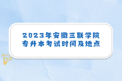 2023年安徽三联学院专升本考试时间及地点