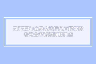2023年安徽文达信息工程学院专升本考试时间及地点