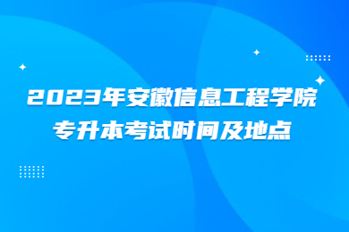 2023年安徽信息工程学院专升本考试时间及地点