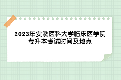 2023年安徽医科大学临床医学院专升本考试时间及地点