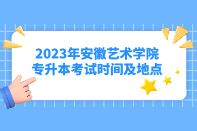 2023年安徽艺术学院专升本考试时间及地点