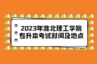 2023年淮北理工学院专升本考试时间及地点