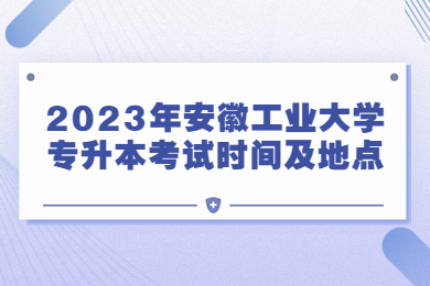 2023年安徽工业大学专升本考试时间及地点