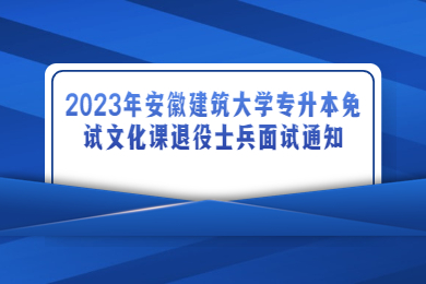 2023年安徽建筑大学专升本免试文化课退役士兵面试通知