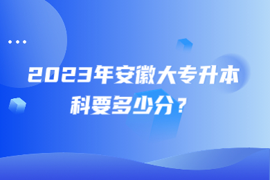 2023年安徽大专升本科要多少分？