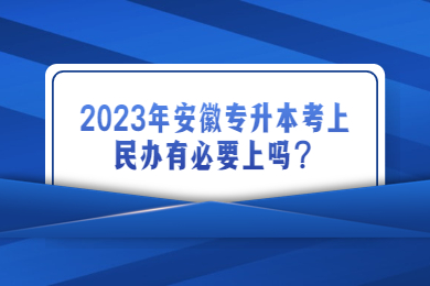 2023年安徽专升本考上民办有必要上吗？
