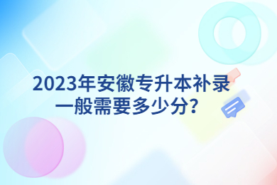 2023年安徽专升本补录一般需要多少分？