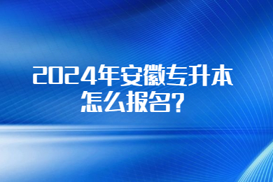 2024年安徽专升本怎么报名？