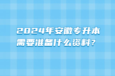 2024年安徽专升本需要准备什么资料？