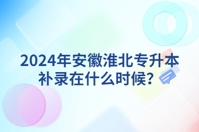 2024年安徽淮北专升本补录在什么时候？