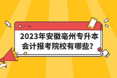 2023年安徽亳州专升本会计报考院校有哪些？