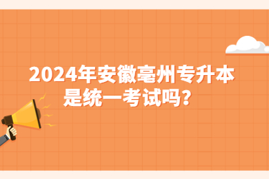 2024年安徽亳州专升本是统一考试吗？