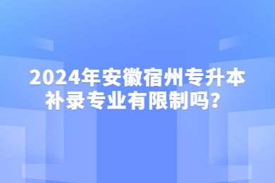 2024年安徽宿州专升本补录专业有限制吗？