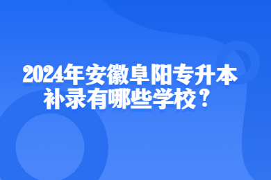 2024年安徽阜阳专升本补录有哪些学校？