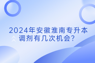 2024年安徽淮南专升本调剂有几次机会？