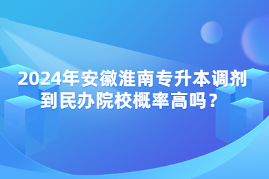 2024年安徽淮南专升本调剂到民办院校概率高吗？