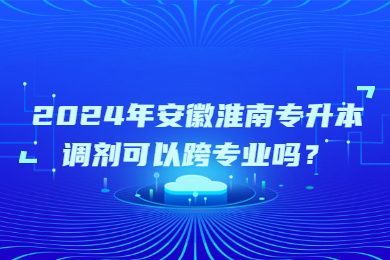 2024年安徽淮南专升本调剂可以跨专业吗？