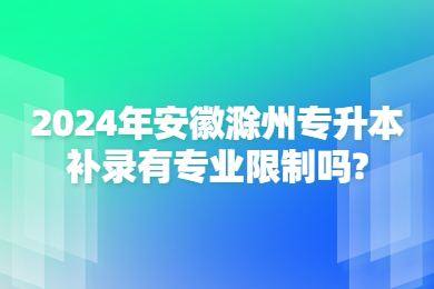 2024年安徽滁州专升本补录有专业限制吗?