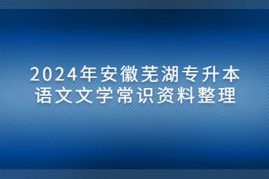 2024年安徽芜湖专升本语文文学常识资料整理