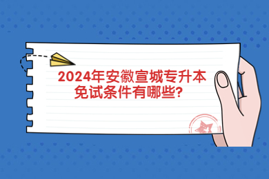 2024年安徽宣城专升本免试条件有哪些？