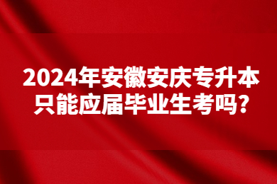 2024年安徽安庆专升本只能应届毕业生考吗?
