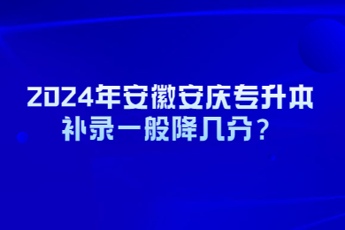 2024年安徽安庆专升本补录一般降几分？