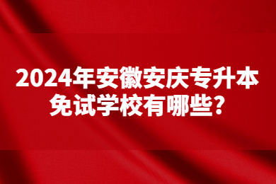 2024年安徽安庆专升本免试学校有哪些?