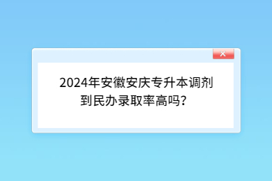 2024年安徽安庆专升本调剂到民办录取率高吗？