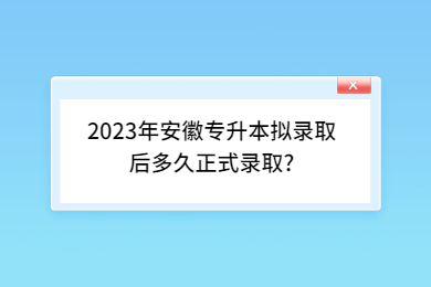 2023年安徽专升本拟录取后多久正式录取?