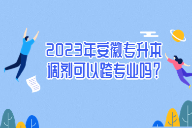 2023年安徽专升本调剂可以跨专业吗？