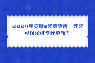 2024年安徽a类赛事省一等奖可以免试专升本吗？