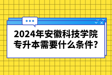 2024年安徽科技学院专升本需要什么条件?