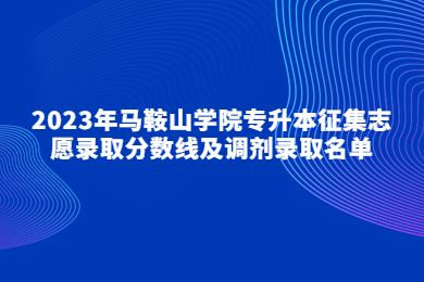 2023年马鞍山学院专升本征集志愿录取分数线及调剂录取名单