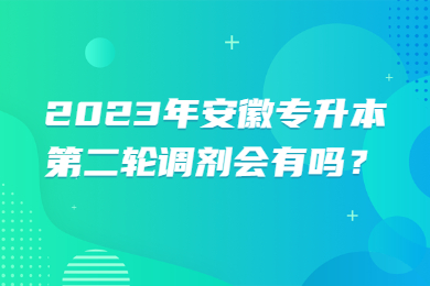2023年安徽专升本第二轮调剂会有吗？